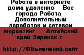  Работа в интернете дома удаленно  - Все города Работа » Дополнительный заработок и сетевой маркетинг   . Алтайский край,Заринск г.